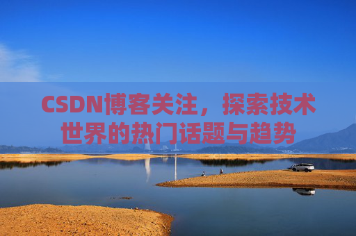 CSDN博客关注，探索技术世界的热门话题与趋势